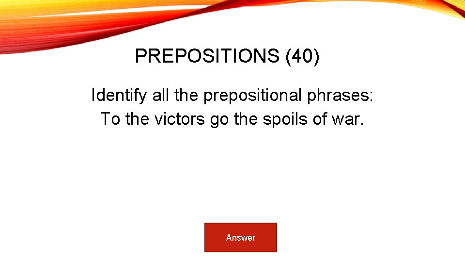 PREPOSITIONS (40) Identify all the prepositional phrases: To the victors go the spoils of