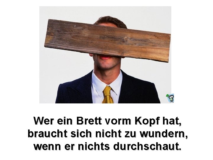 Wer ein Brett vorm Kopf hat, braucht sich nicht zu wundern, wenn er nichts Wer ein Brett vorm Kopf hat, braucht sich nicht zu wundern, wenn er nichts