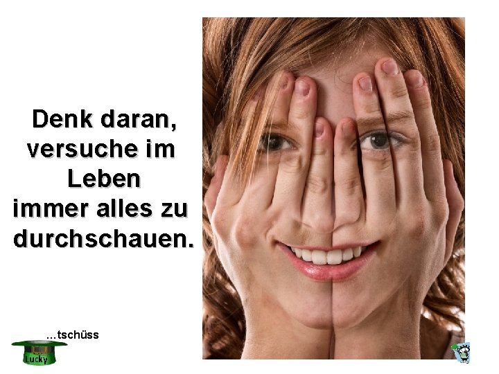 Denk daran, versuche im Leben immer alles zu durchschauen. …tschüss Lucky Denk daran, versuche im Leben immer alles zu durchschauen. …tschüss Lucky