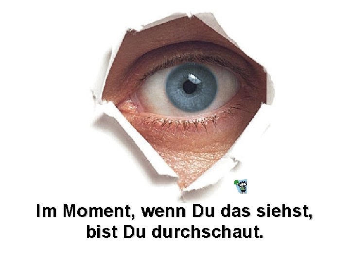 Im Moment, wenn Du das siehst, bist Du durchschaut. Im Moment, wenn Du das siehst, bist Du durchschaut.