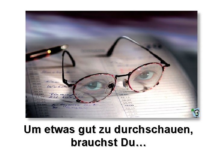 Um etwas gut zu durchschauen, brauchst Du… Um etwas gut zu durchschauen, brauchst Du…