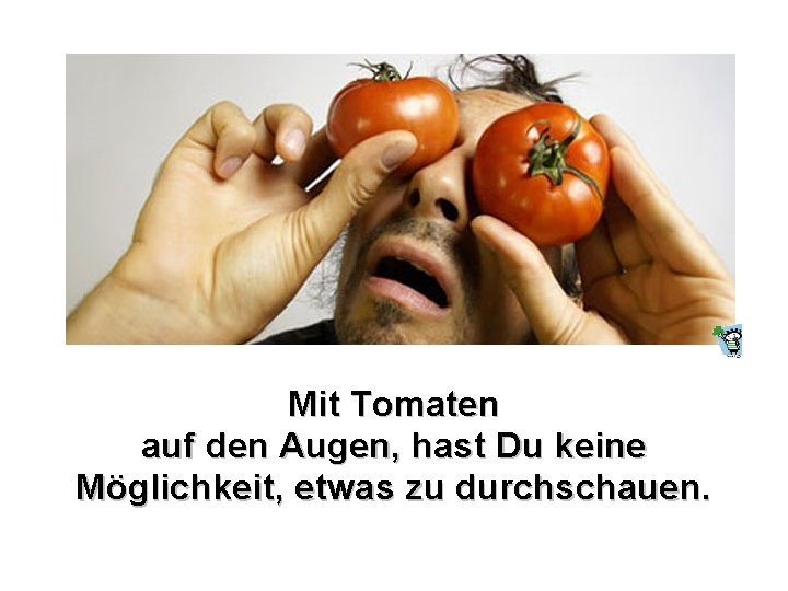 Mit Tomaten auf den Augen, hast Du keine Möglichkeit, etwas zu durchschauen. Mit Tomaten auf den Augen, hast Du keine Möglichkeit, etwas zu durchschauen.