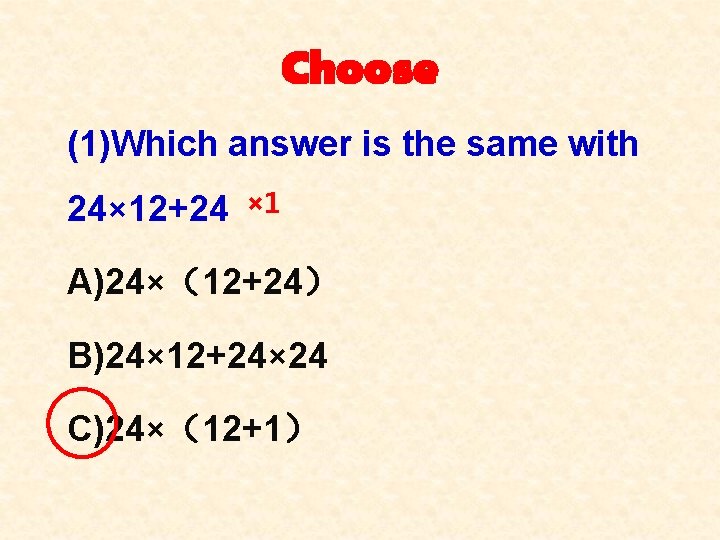 Choose (1)Which answer is the same with 24× 12+24 × 1 A)24×（12+24） B)24× 12+24×