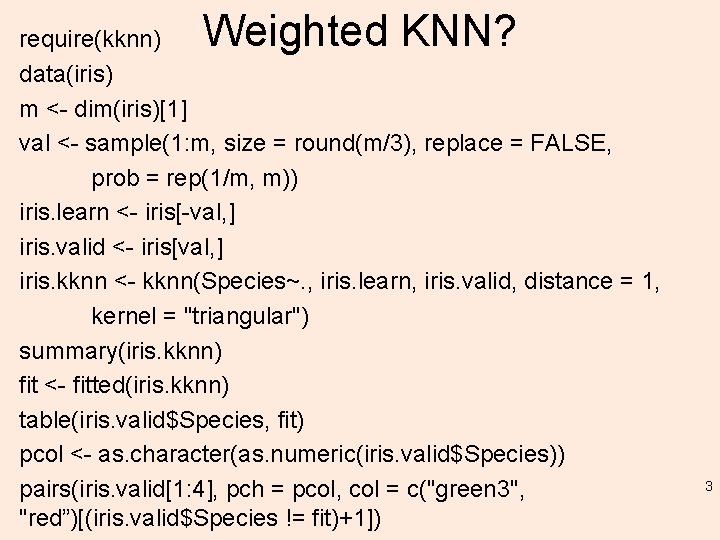 Weighted KNN? require(kknn) data(iris) m <- dim(iris)[1] val <- sample(1: m, size = round(m/3),