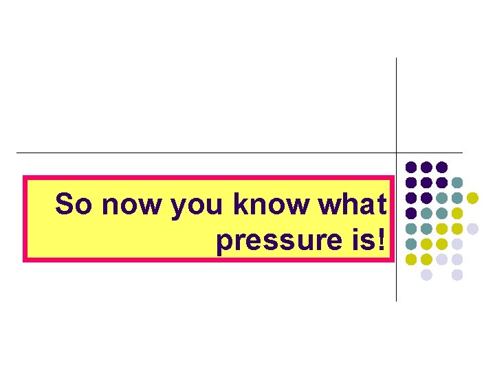 So now you know what pressure is! 