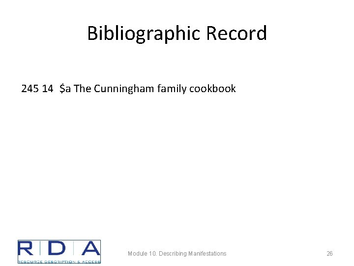 Bibliographic Record 245 14 $a The Cunningham family cookbook Module 10. Describing Manifestations 26