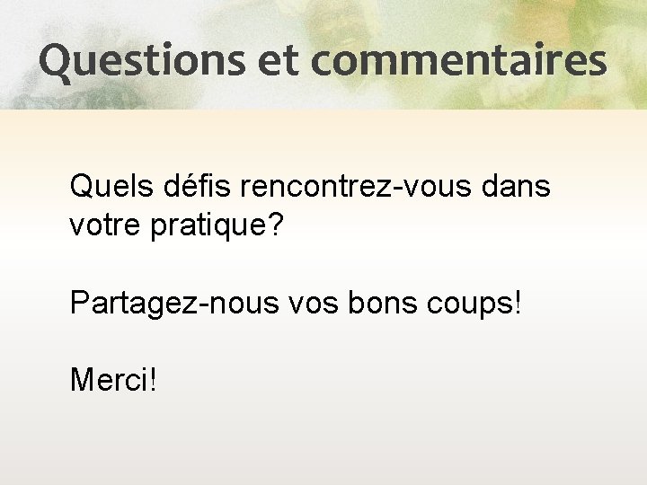 Questions et commentaires Quels défis rencontrez-vous dans votre pratique? Partagez-nous vos bons coups! Merci!