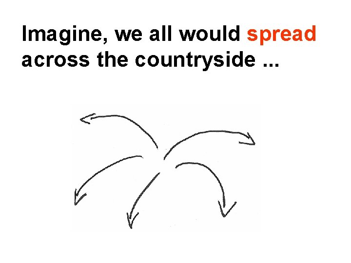 Imagine, we all would spread across the countryside. . . 