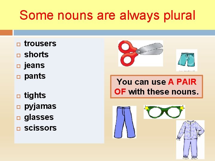 Some nouns are always plural trousers shorts jeans pants tights pyjamas glasses scissors You