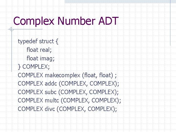 Complex Number ADT typedef struct { float real; float imag; } COMPLEX; COMPLEX makecomplex