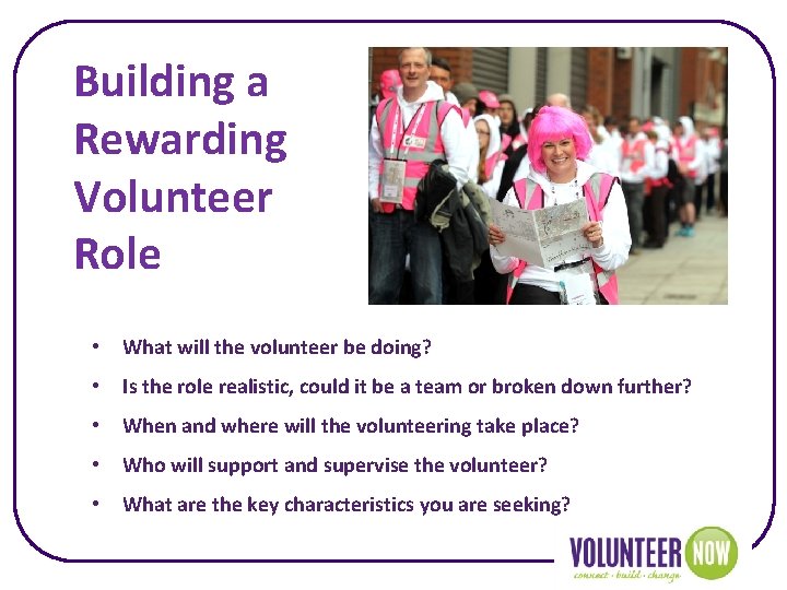 Building a Rewarding Volunteer Role • What will the volunteer be doing? • Is