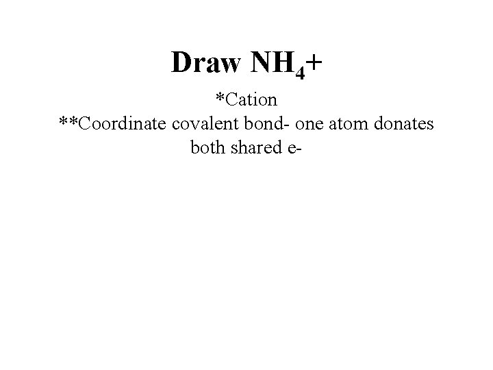 Draw NH 4+ *Cation **Coordinate covalent bond- one atom donates both shared e- 