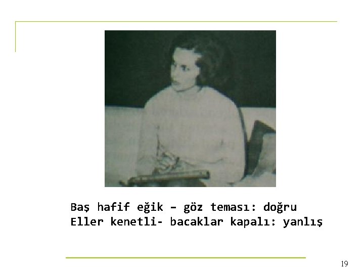 Baş hafif eğik – göz teması: doğru Eller kenetli- bacaklar kapalı: yanlış 19 