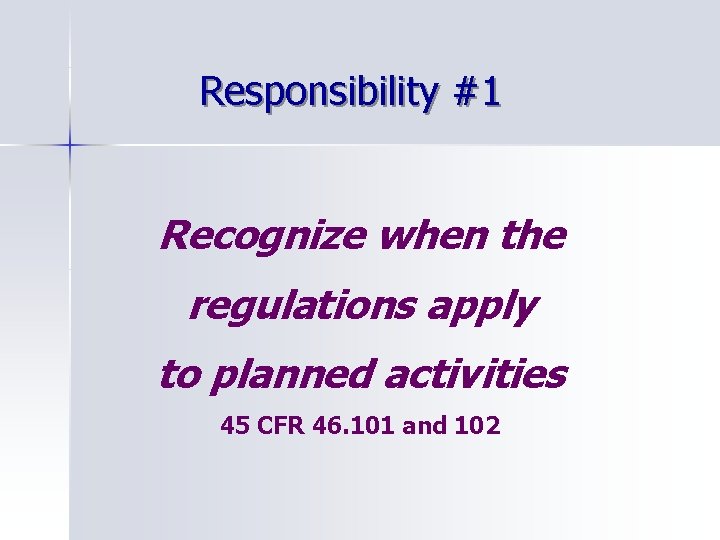 Responsibility #1 Recognize when the regulations apply to planned activities 45 CFR 46. 101