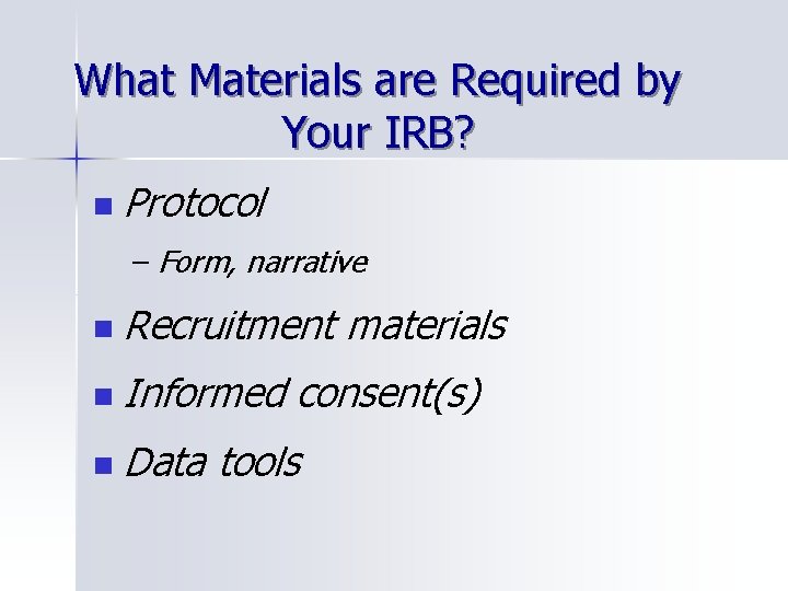 What Materials are Required by Your IRB? n Protocol – Form, narrative n Recruitment