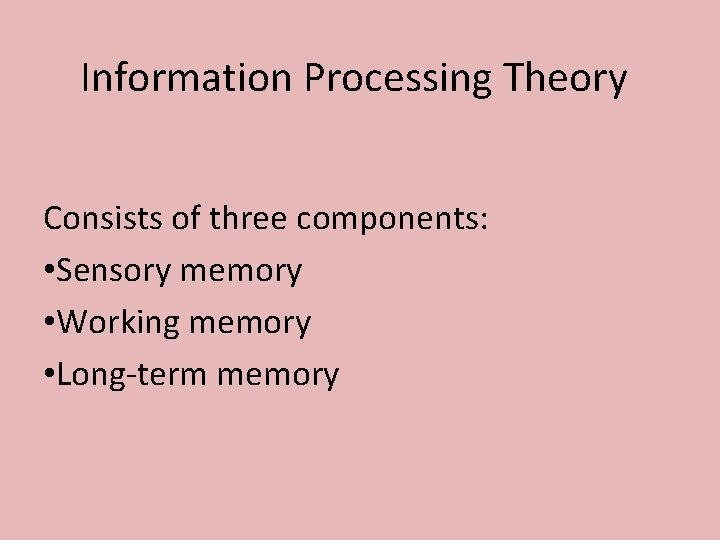 Information Processing Theory Consists of three components: • Sensory memory • Working memory •