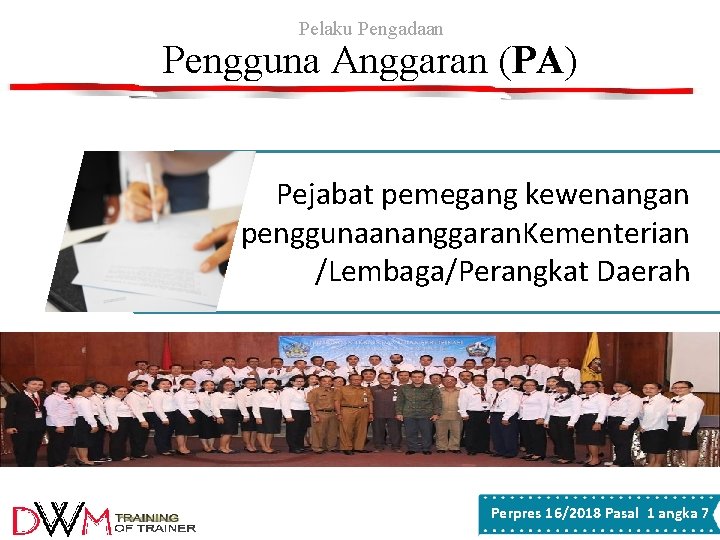 Pelaku Pengadaan Pengguna Anggaran (PA) Pejabat pemegang kewenangan penggunaananggaran. Kementerian /Lembaga/Perangkat Daerah Perpres 16/2018 Pelaku Pengadaan Pengguna Anggaran (PA) Pejabat pemegang kewenangan penggunaananggaran. Kementerian /Lembaga/Perangkat Daerah Perpres 16/2018