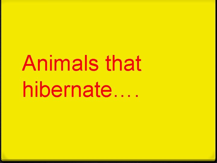 Animals that hibernate…. 