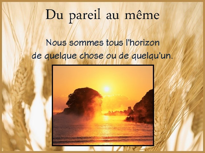 Du pareil au même Nous sommes tous l’horizon de quelque chose ou de quelqu’un.