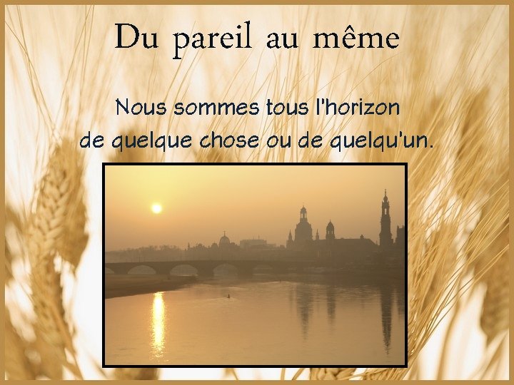 Du pareil au même Nous sommes tous l’horizon de quelque chose ou de quelqu’un.