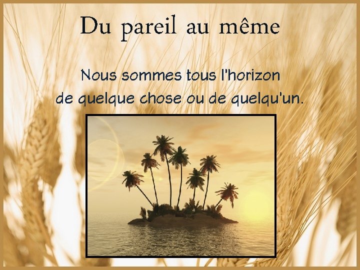 Du pareil au même Nous sommes tous l’horizon de quelque chose ou de quelqu’un.