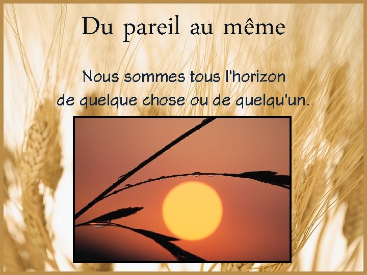 Du pareil au même Nous sommes tous l’horizon de quelque chose ou de quelqu’un.