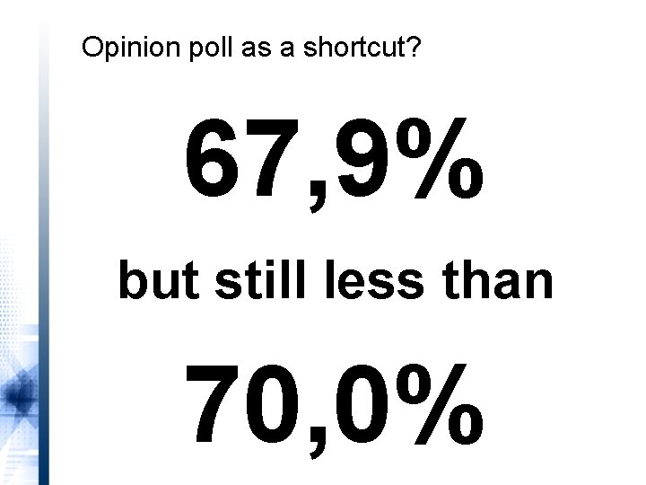 Opinion poll as a shortcut? 67, 9% but still less than 70, 0% 