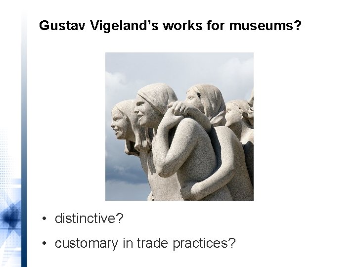 Gustav Vigeland’s works for museums? • distinctive? • customary in trade practices? 