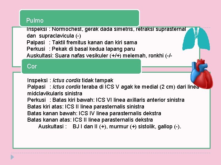 Pulmo Inspeksi : Normochest, gerak dada simetris, retraksi suprasternal dan supraclavicula (-) Palpasi :