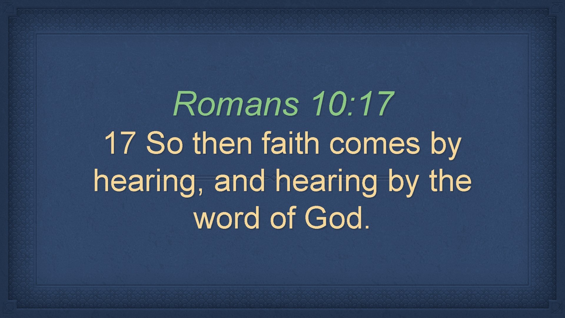 Romans 10: 17 17 So then faith comes by hearing, and hearing by the