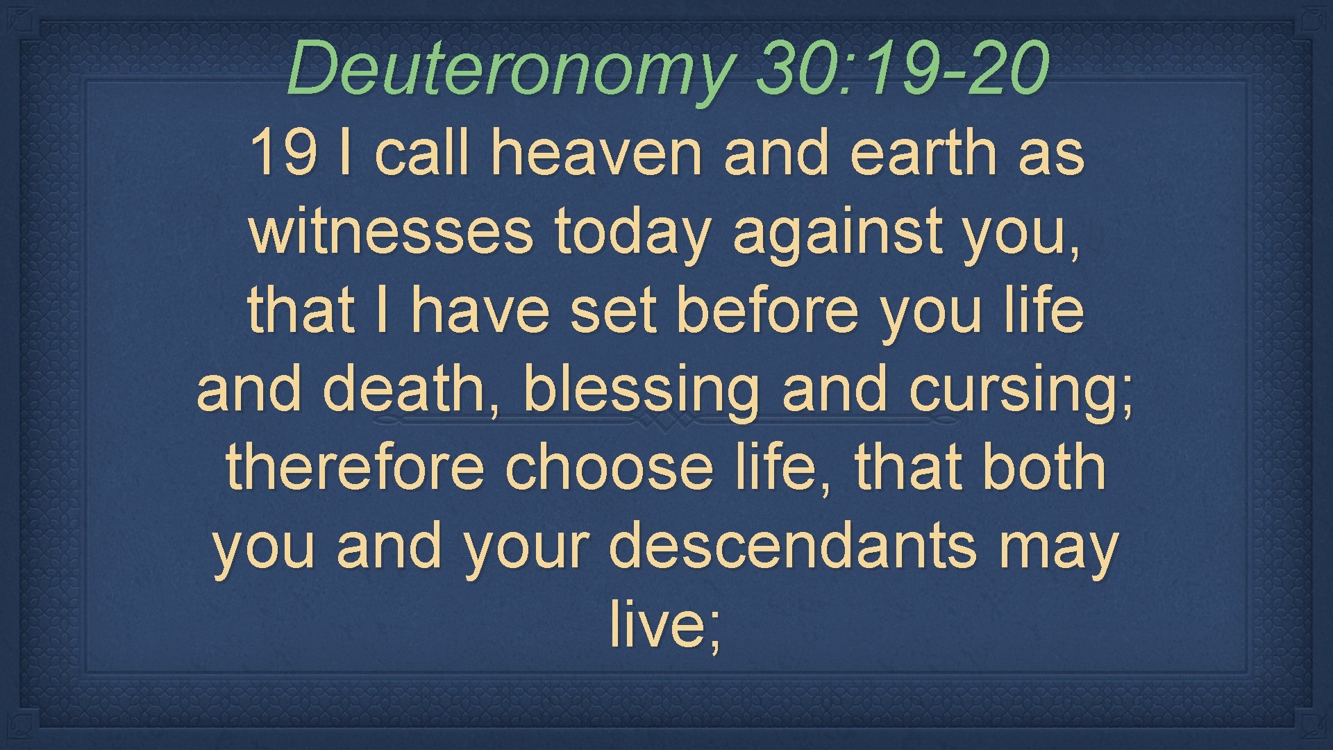 Deuteronomy 30: 19 -20 19 I call heaven and earth as witnesses today against