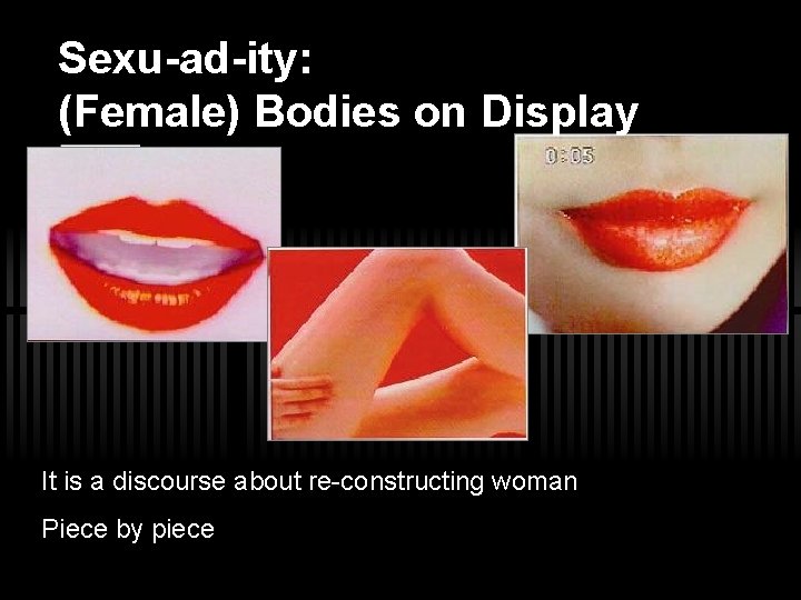 Sexu-ad-ity: (Female) Bodies on Display It is a discourse about re-constructing woman Piece by