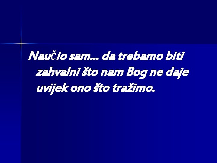Naučio sam. . . da trebamo biti zahvalni što nam Bog ne daje uvijek Naučio sam. . . da trebamo biti zahvalni što nam Bog ne daje uvijek