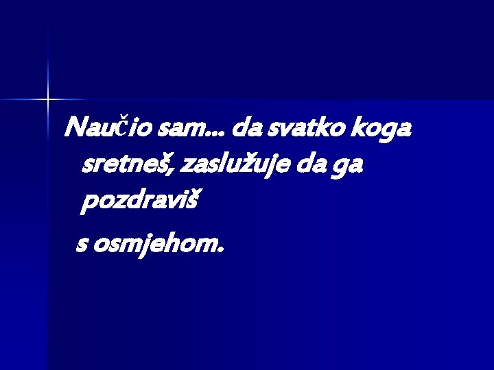 Naučio sam. . . da svatko koga sretneš, zaslužuje da ga pozdraviš s osmjehom. Naučio sam. . . da svatko koga sretneš, zaslužuje da ga pozdraviš s osmjehom.