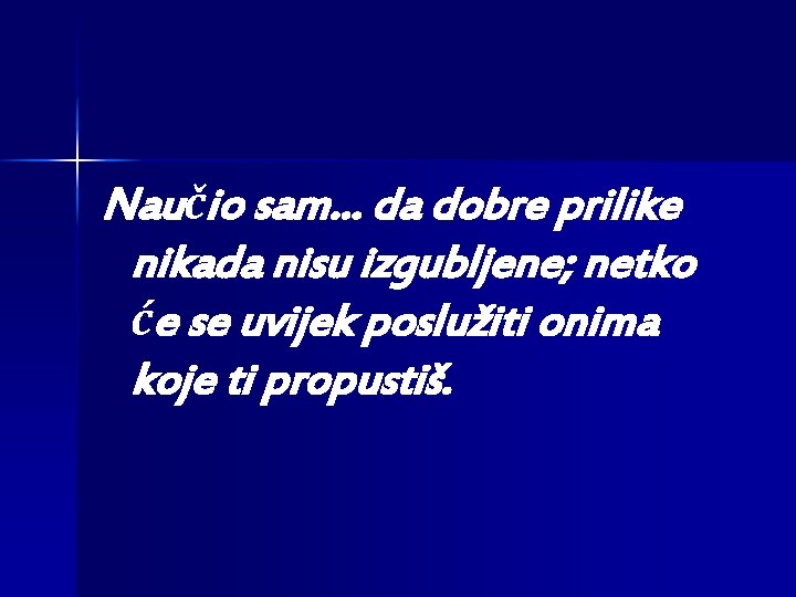 Naučio sam. . . da dobre prilike nikada nisu izgubljene; netko će se uvijek