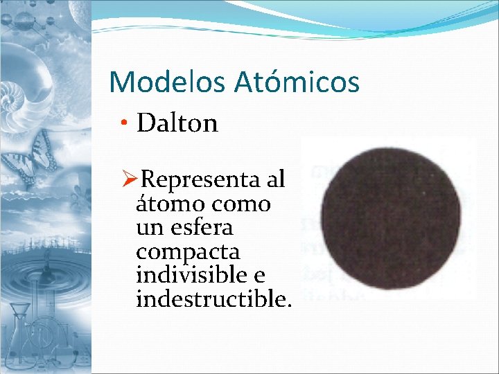 Modelos Atómicos • Dalton ØRepresenta al átomo como un esfera compacta indivisible e indestructible.