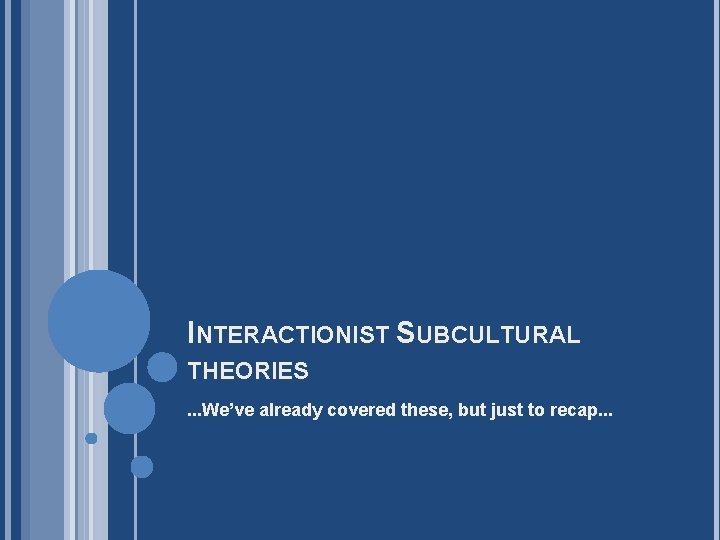 INTERACTIONIST SUBCULTURAL THEORIES. . . We’ve already covered these, but just to recap. .