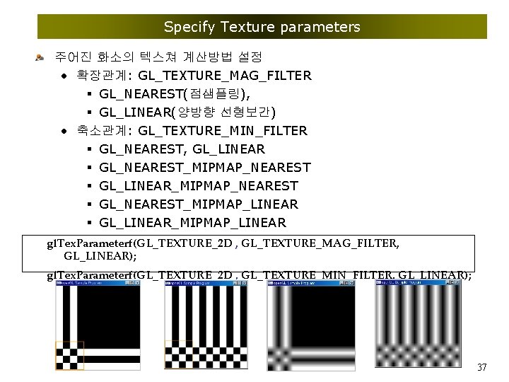 Specify Texture parameters 주어진 화소의 텍스쳐 계산방법 설정 • 확장관계: GL_TEXTURE_MAG_FILTER § GL_NEAREST(점샘플링), §