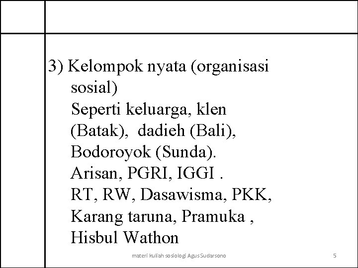 3) Kelompok nyata (organisasi sosial) Seperti keluarga, klen (Batak), dadieh (Bali), Bodoroyok (Sunda). Arisan,