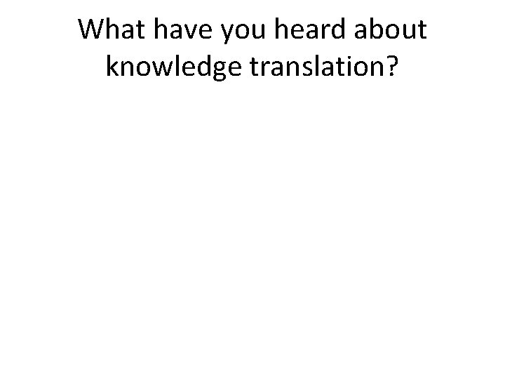 What have you heard about knowledge translation? 
