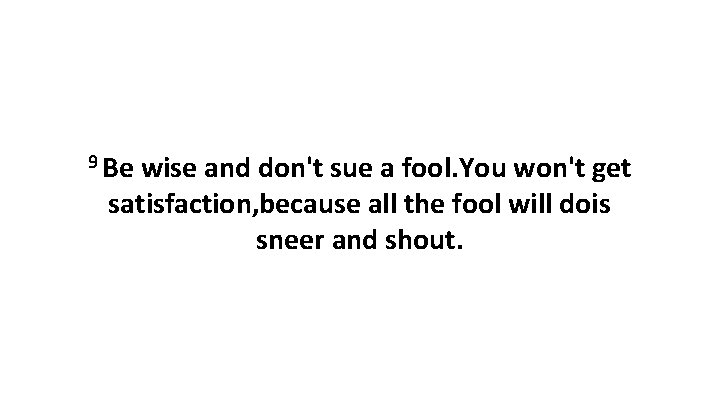 9 Be wise and don't sue a fool. You won't get satisfaction, because all