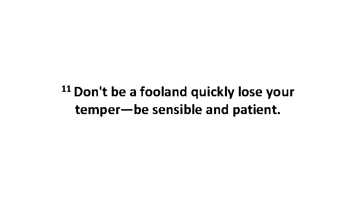 11 Don't be a fooland quickly lose your temper—be sensible and patient. 