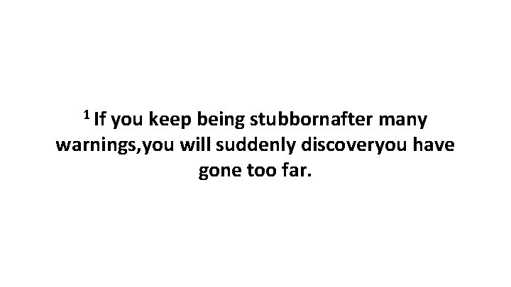 1 If you keep being stubbornafter many warnings, you will suddenly discoveryou have gone