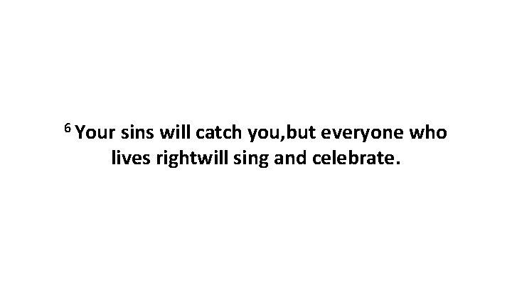 6 Your sins will catch you, but everyone who lives rightwill sing and celebrate.