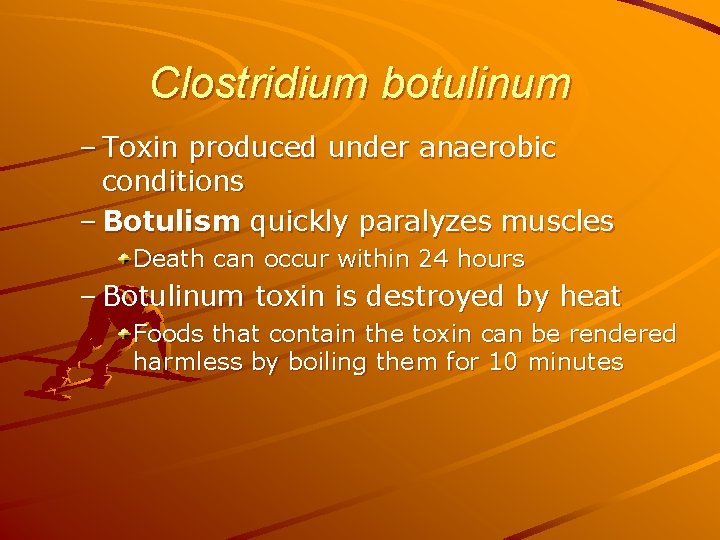 Clostridium botulinum – Toxin produced under anaerobic conditions – Botulism quickly paralyzes muscles Death