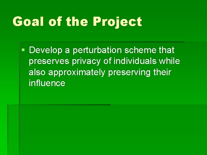 Goal of the Project § Develop a perturbation scheme that preserves privacy of individuals