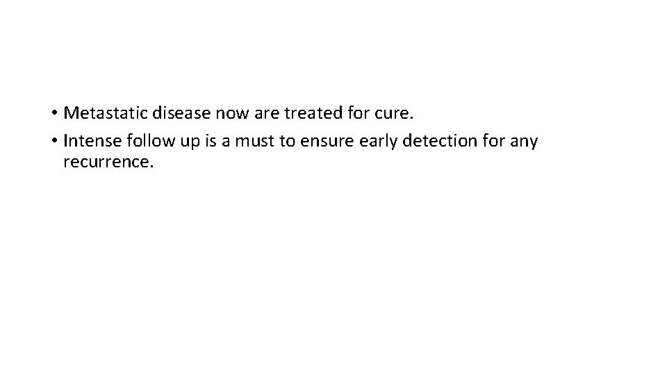  • Metastatic disease now are treated for cure. • Intense follow up is