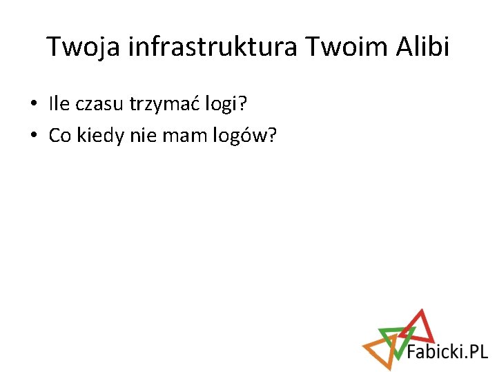 Twoja infrastruktura Twoim Alibi • Ile czasu trzymać logi? • Co kiedy nie mam