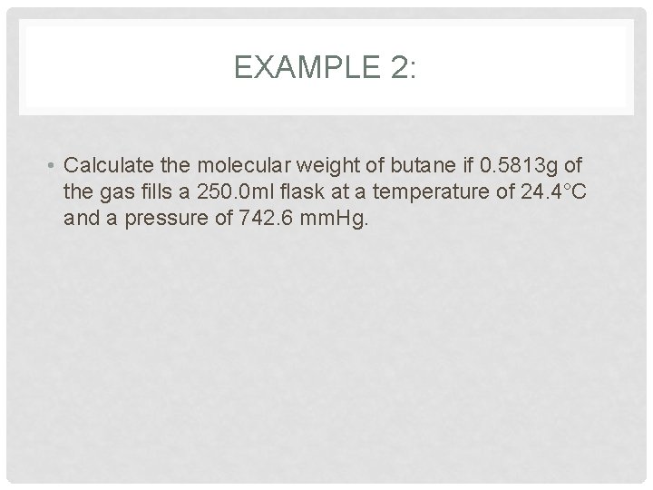 EXAMPLE 2: • Calculate the molecular weight of butane if 0. 5813 g of