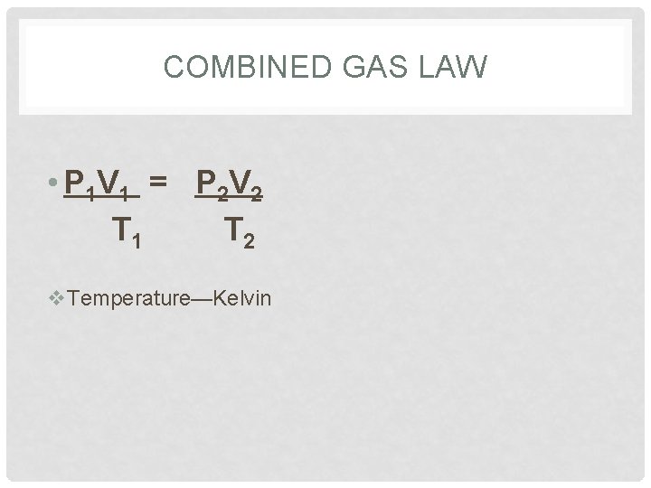 COMBINED GAS LAW • P 1 V 1 = P 2 V 2 T